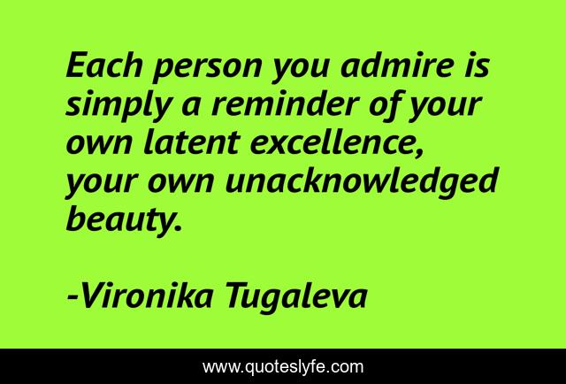 Each person you admire is simply a reminder of your own latent excellence, your own unacknowledged beauty.