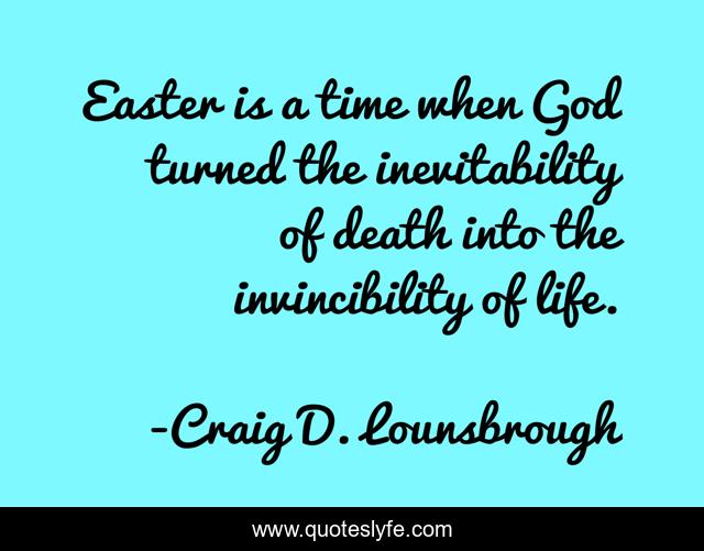 Easter is a time when God turned the inevitability of death into the invincibility of life.