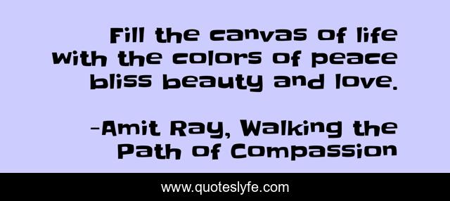 Fill the canvas of life with the colors of peace bliss beauty and love.