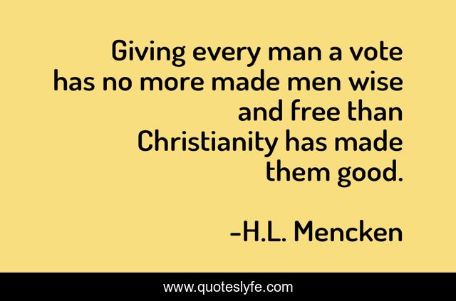 Giving every man a vote has no more made men wise and free than Christianity has made them good.