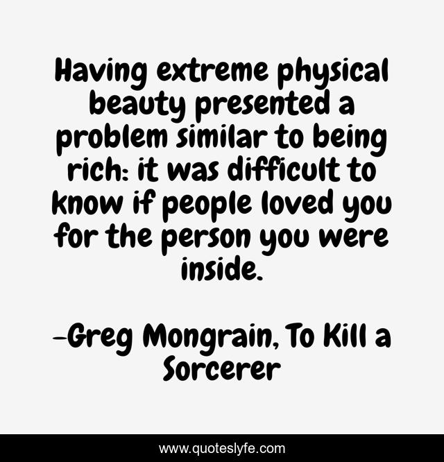Having extreme physical beauty presented a problem similar to being rich: it was difficult to know if people loved you for the person you were inside.