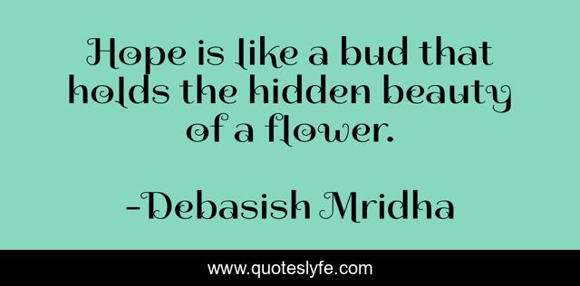 Hope is like a bud that holds the hidden beauty of a flower.