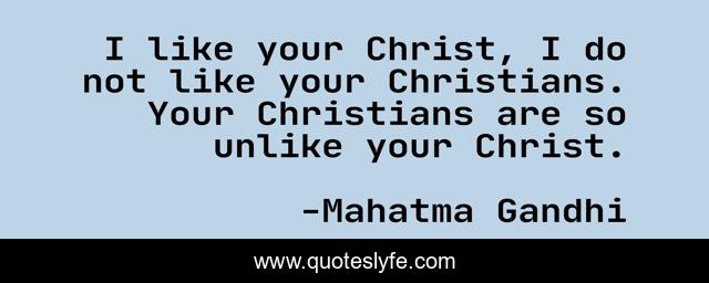 I like your Christ, I do not like your Christians. Your Christians are so unlike your Christ.
