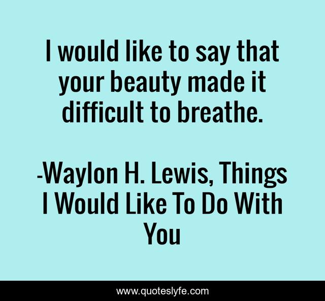 I would like to say that your beauty made it difficult to breathe.