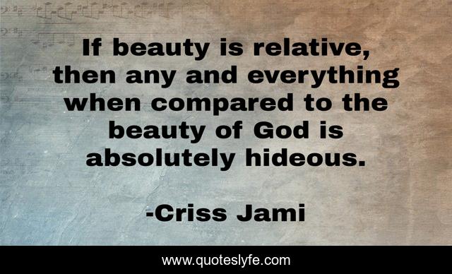 If beauty is relative, then any and everything when compared to the beauty of God is absolutely hideous.