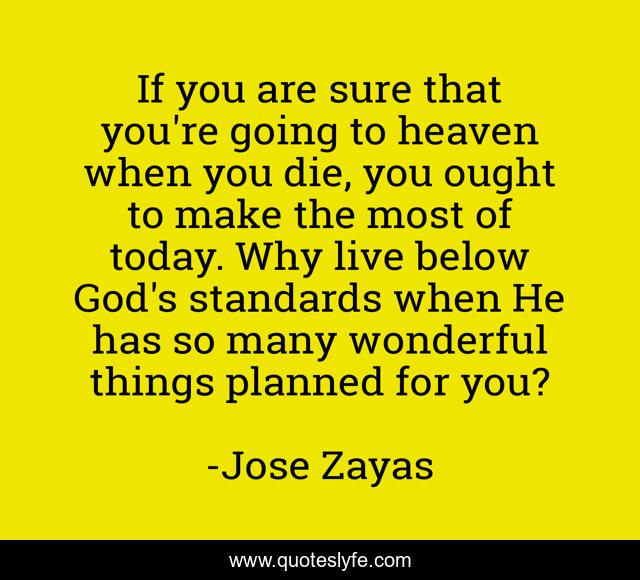 If you are sure that you're going to heaven when you die, you ought to make the most of today. Why live below God's standards when He has so many wonderful things planned for you?