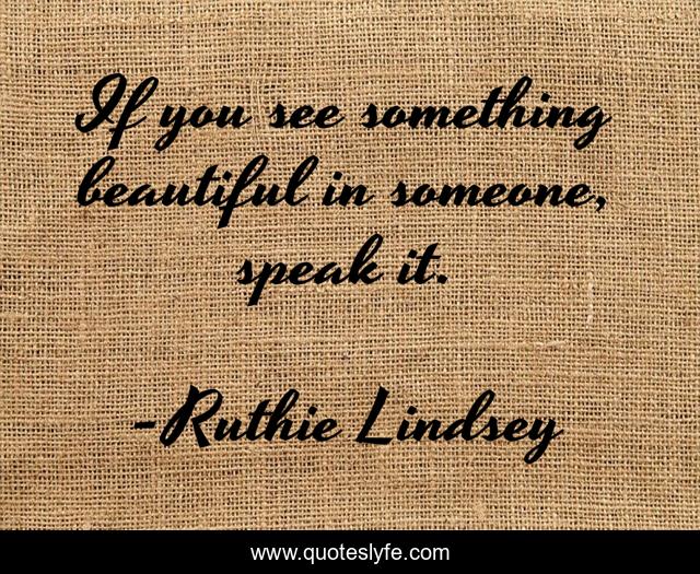 If you see something beautiful in someone, speak it.