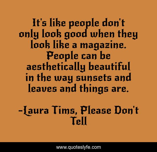 It's like people don't only look good when they look like a magazine. People can be aesthetically beautiful in the way sunsets and leaves and things are.
