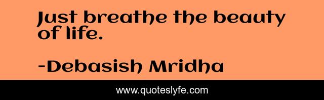 Just breathe the beauty of life.