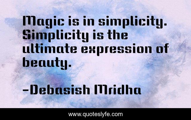 Magic is in simplicity. Simplicity is the ultimate expression of beauty.