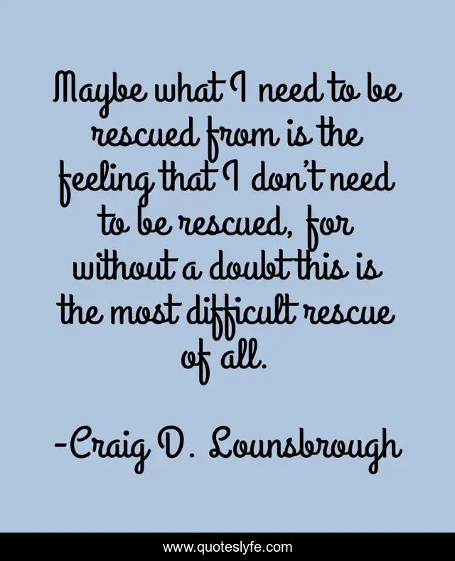 Maybe what I need to be rescued from is the feeling that I don’t need to be rescued, for without a doubt this is the most difficult rescue of all.