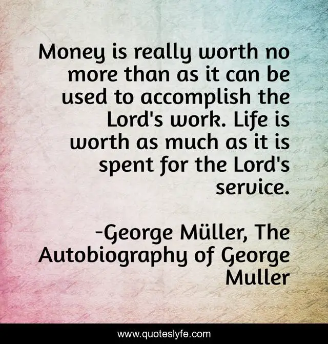 Money is really worth no more than as it can be used to accomplish the Lord's work. Life is worth as much as it is spent for the Lord's service.