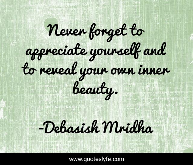 Never forget to appreciate yourself and to reveal your own inner beauty.