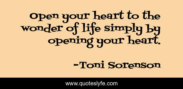 Open your heart to the wonder of life simply by opening your heart.