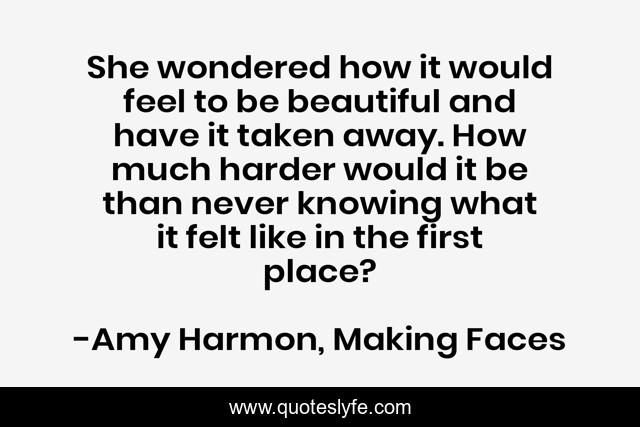She wondered how it would feel to be beautiful and have it taken away. How much harder would it be than never knowing what it felt like in the first place?