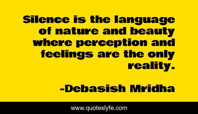Silence is the language of nature and beauty where perception and feelings are the only reality.