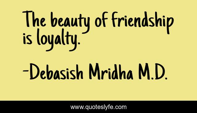 The beauty of friendship is loyalty.