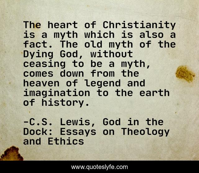 The heart of Christianity is a myth which is also a fact. The old myth of the Dying God, without ceasing to be a myth, comes down from the heaven of legend and imagination to the earth of history.