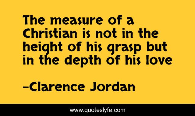 The measure of a Christian is not in the height of his grasp but in the depth of his love