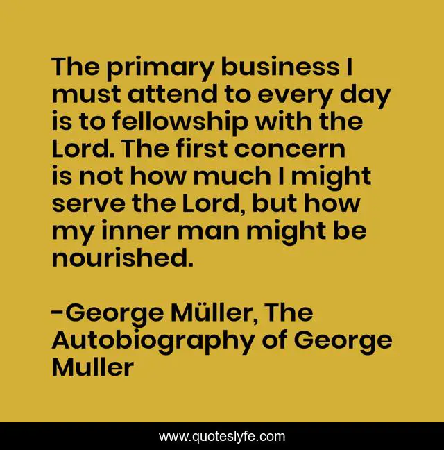 The primary business I must attend to every day is to fellowship with the Lord. The first concern is not how much I might serve the Lord, but how my inner man might be nourished.