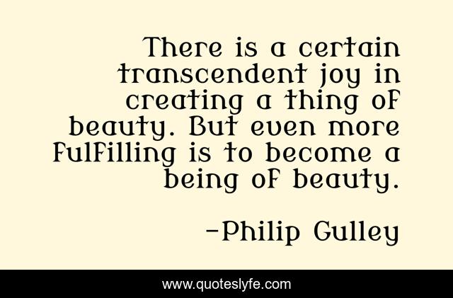 There is a certain transcendent joy in creating a thing of beauty. But even more fulfilling is to become a being of beauty.
