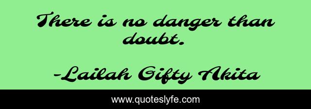 There is no danger than doubt.