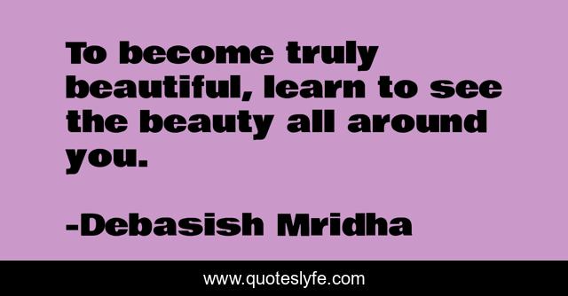 To become truly beautiful, learn to see the beauty all around you.