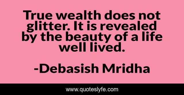 True wealth does not glitter. It is revealed by the beauty of a life well lived.
