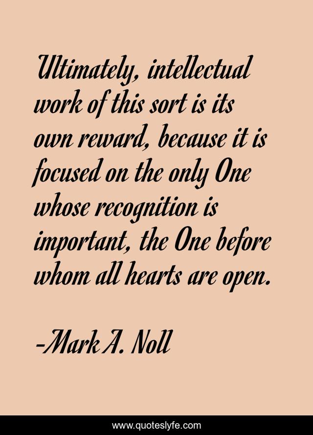 Ultimately, intellectual work of this sort is its own reward, because it is focused on the only One whose recognition is important, the One before whom all hearts are open.