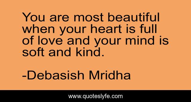 You are most beautiful when your heart is full of love and your mind is soft and kind.