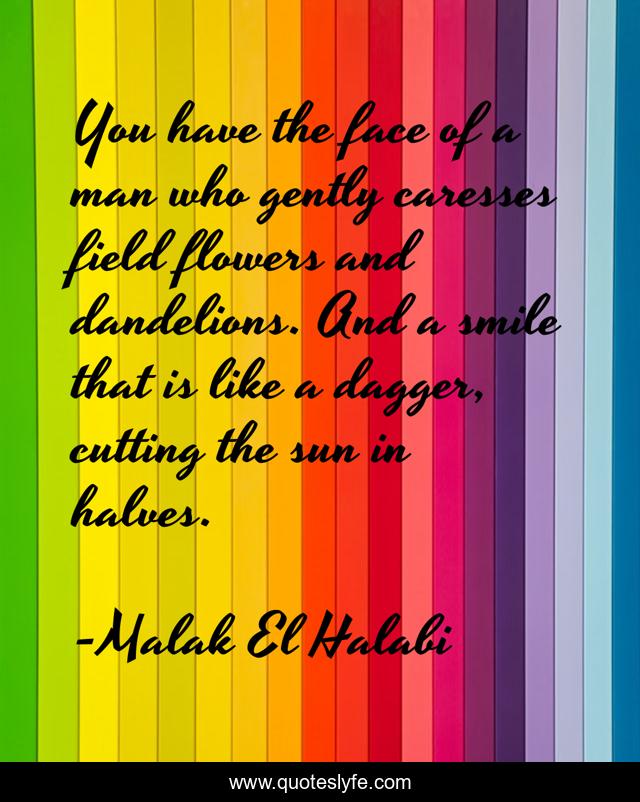 You have the face of a man who gently caresses field flowers and dandelions. And a smile that is like a dagger, cutting the sun in halves.