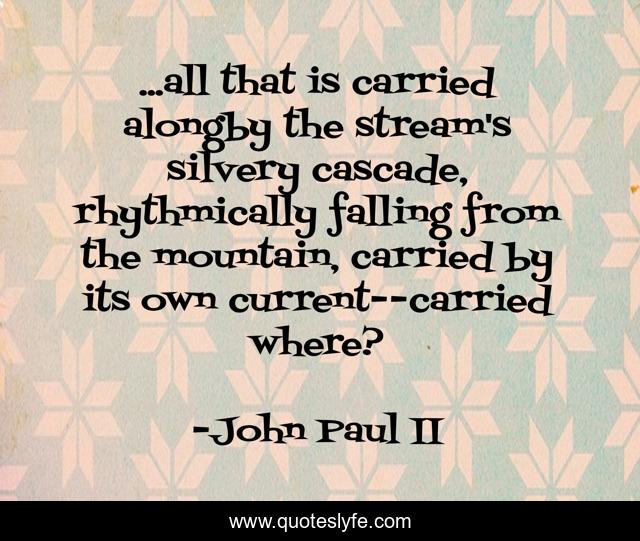 ...all that is carried alongby the stream's silvery cascade, rhythmically falling from the mountain, carried by its own current--carried where?