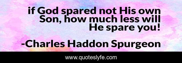 if God spared not His own Son, how much less will He spare you!