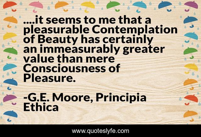 ....it seems to me that a pleasurable Contemplation of Beauty has certainly an immeasurably greater value than mere Consciousness of Pleasure.