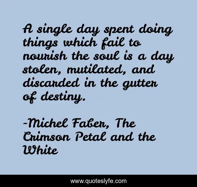 A single day spent doing things which fail to nourish the soul is a day stolen, mutilated, and discarded in the gutter of destiny.