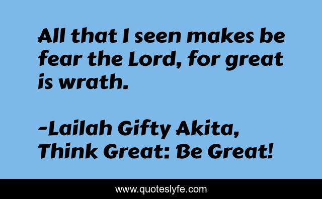 All that I seen makes be fear the Lord, for great is wrath.