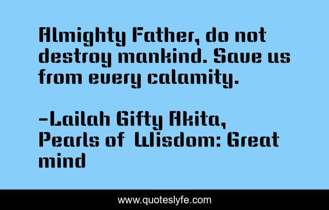 Almighty Father, do not destroy mankind. Save us from every calamity.