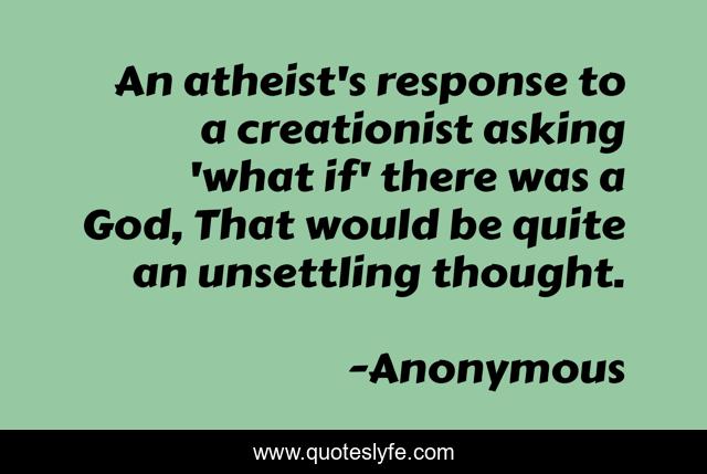 An atheist's response to a creationist asking 'what if' there was a God, That would be quite an unsettling thought.