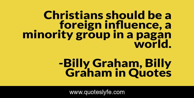Christians should be a foreign influence, a minority group in a pagan world.