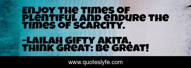 Enjoy the times of plentiful and endure the times of scarcity.