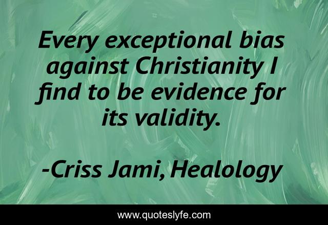 Every exceptional bias against Christianity I find to be evidence for its validity.