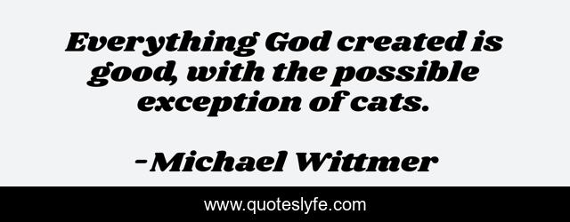 Everything God created is good, with the possible exception of cats.