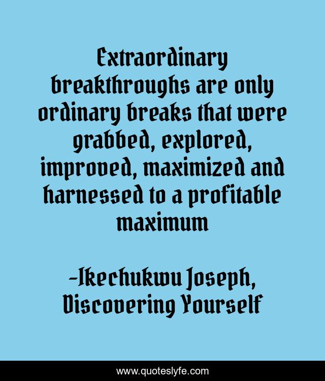 Extraordinary breakthroughs are only ordinary breaks that were grabbed, explored, improved, maximized and harnessed to a profitable maximum