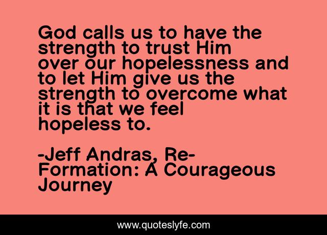 God calls us to have the strength to trust Him over our hopelessness and to let Him give us the strength to overcome what it is that we feel hopeless to.