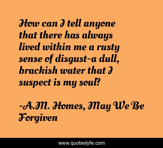 How can I tell anyone that there has always lived within me a rusty sense of disgust-a dull, brackish water that I suspect is my soul?