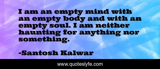 I am an empty mind with an empty body and with an empty soul. I am neither haunting for anything nor something.