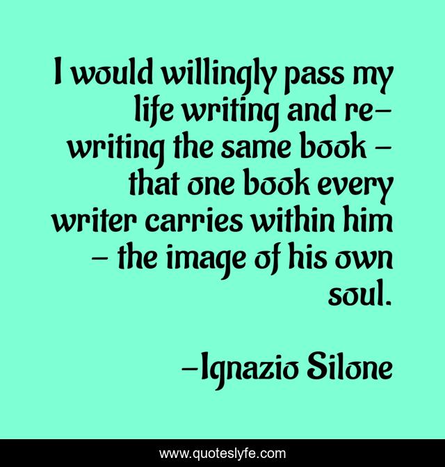 I would willingly pass my life writing and re-writing the same book - that one book every writer carries within him - the image of his own soul.