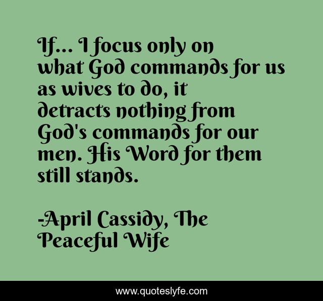 If... I focus only on what God commands for us as wives to do, it detracts nothing from God's commands for our men. His Word for them still stands.