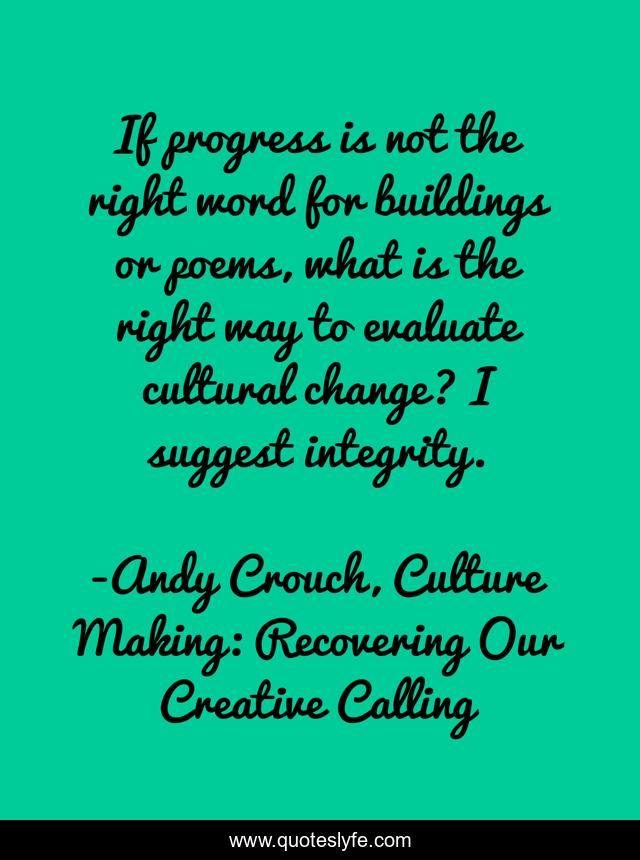 If progress is not the right word for buildings or poems, what is the right way to evaluate cultural change? I suggest integrity.