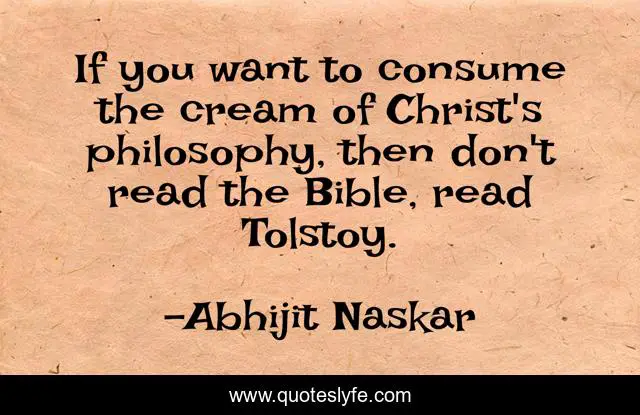 If you want to consume the cream of Christ's philosophy, then don't read the Bible, read Tolstoy.